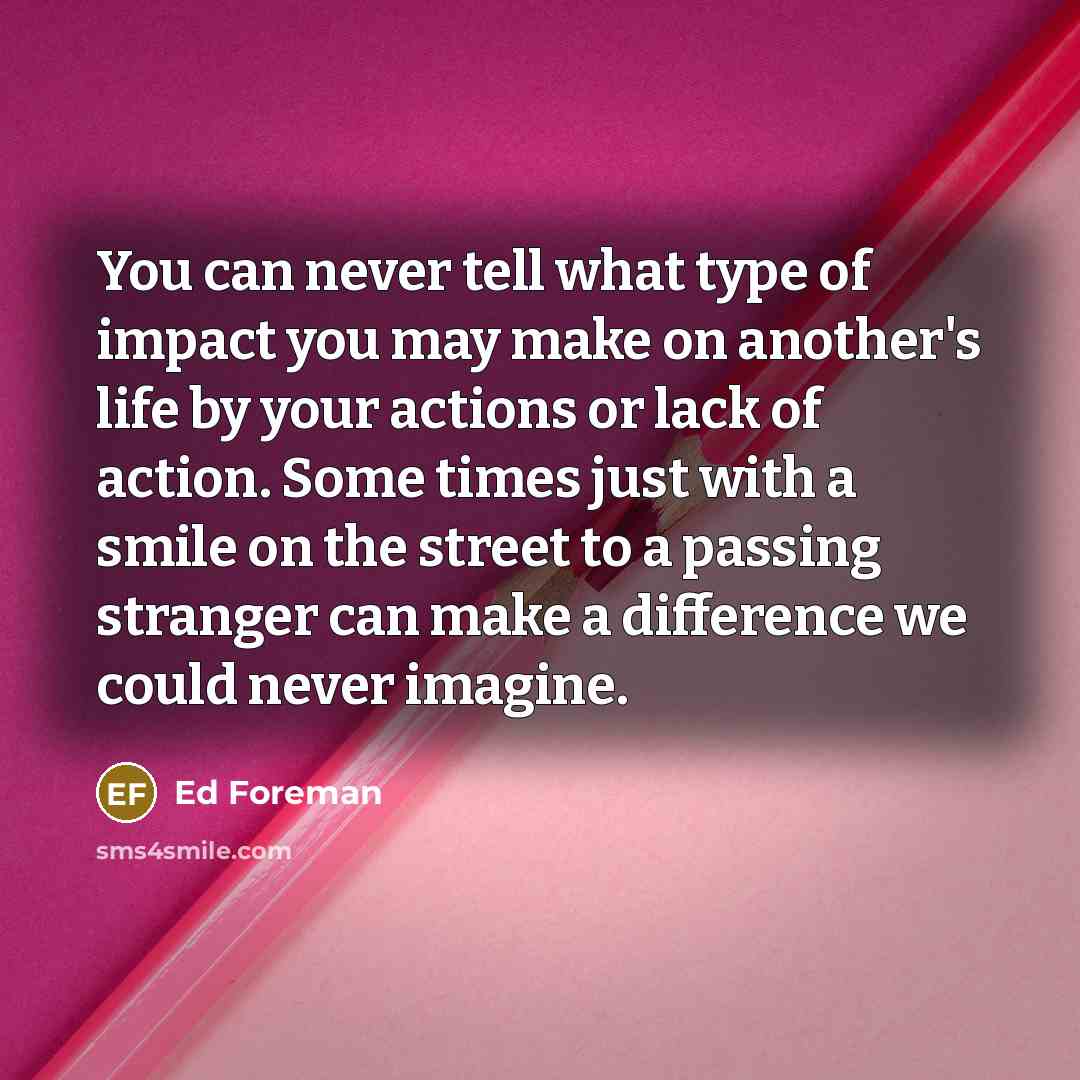 “You can never tell what type of impact you may…” quote by Ed Foreman