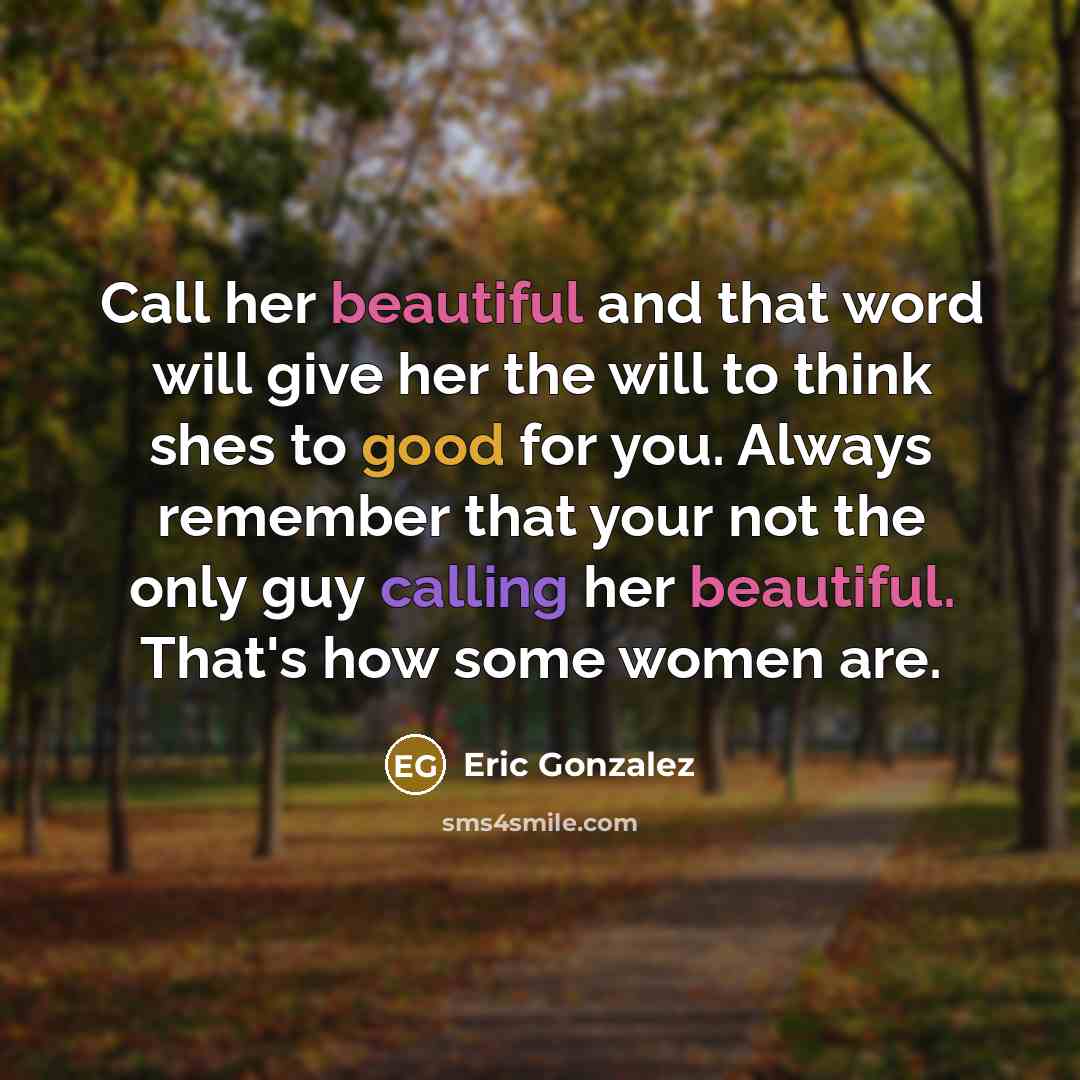“Call her beautiful and that word will give her the will to think shes to good for you. Always remember that your not the only guy calling her beautiful. That's how some women are.” quote by Eric Gonzalez