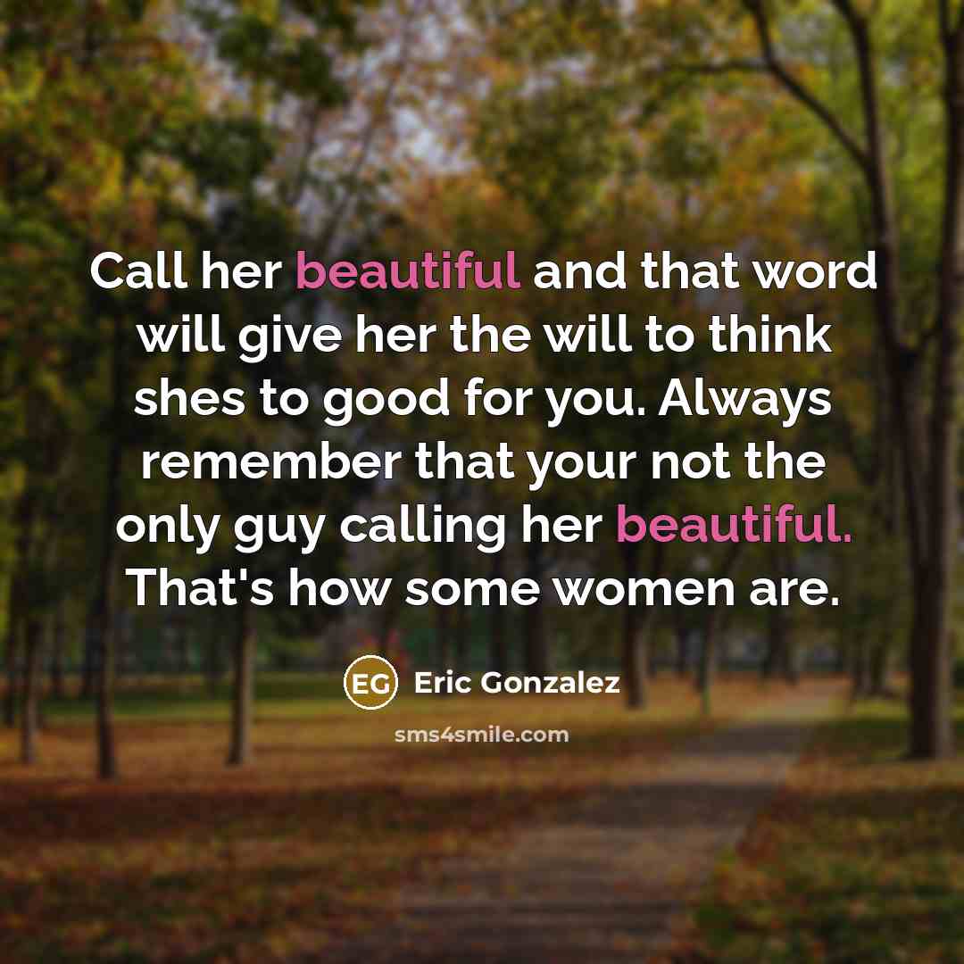 “Call her beautiful and that word will give her the will to think shes to good for you. Always remember that your not the only guy calling her beautiful. That's how some women are.” quote by Eric Gonzalez