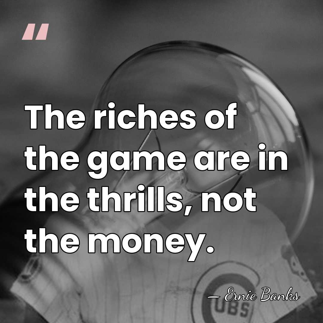 The riches of the game are in the thrills, not the money. - Ernie Banks
