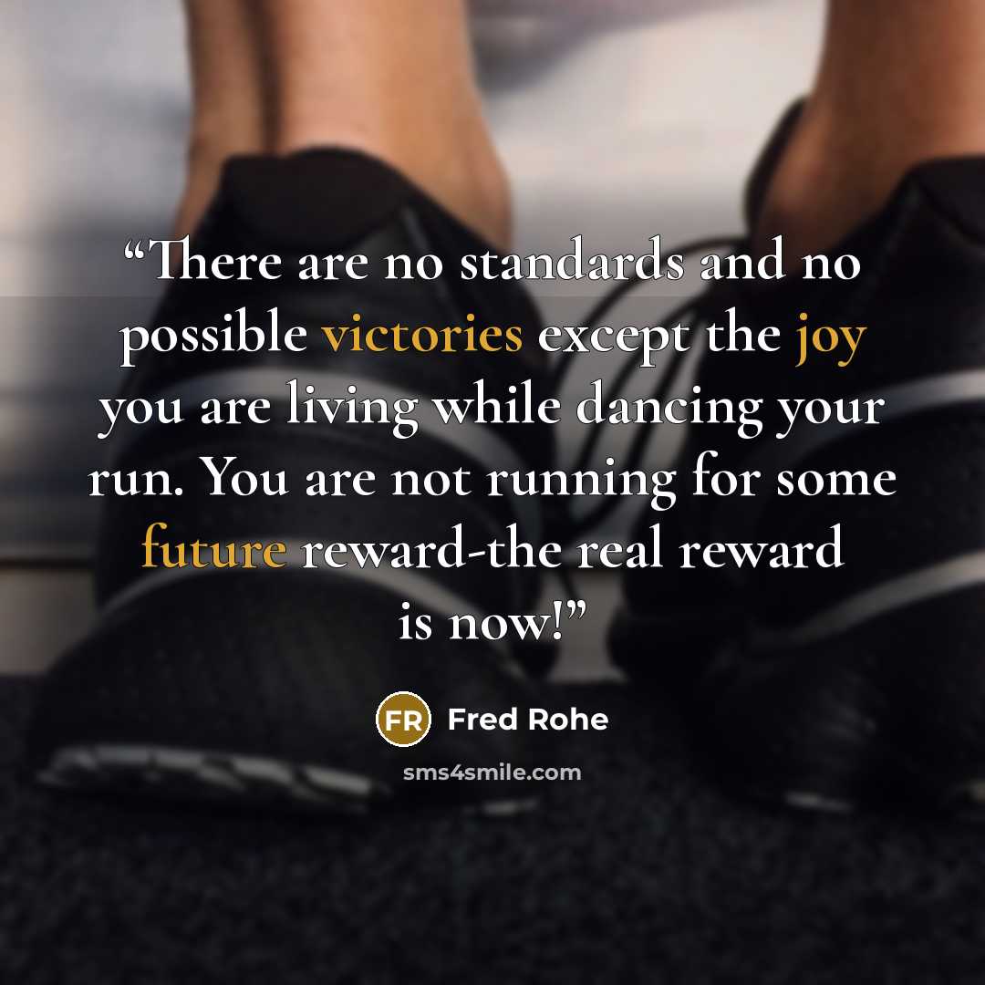 “There are no standards and no possible victories except the joy you are living while dancing your run. You are not running for some future reward-the real reward is now!” quote by Fred Rohe