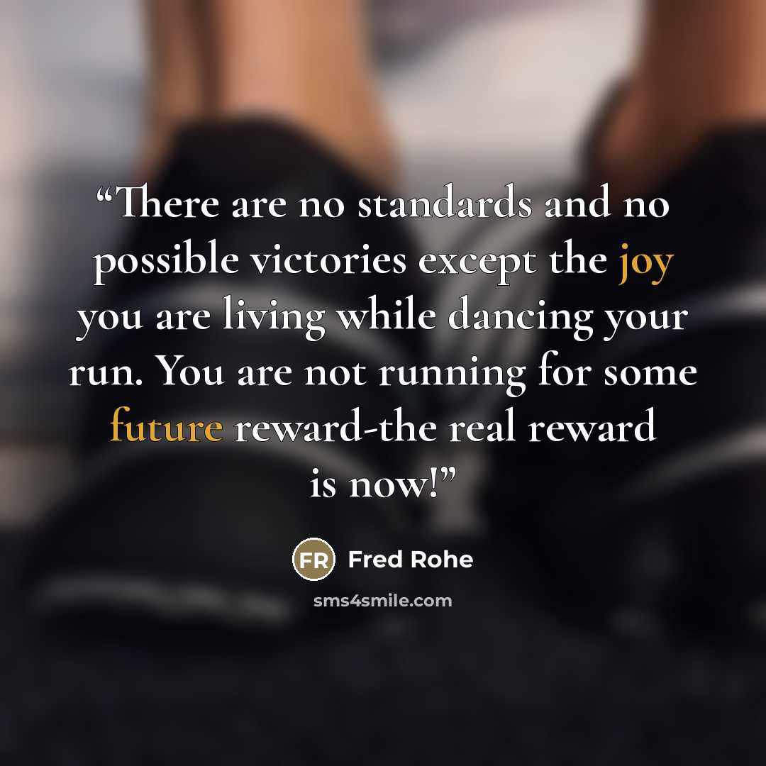“There are no standards and no possible victories except the joy you are living while dancing your run. You are not running for some future reward-the real reward is now!” quote by Fred Rohe