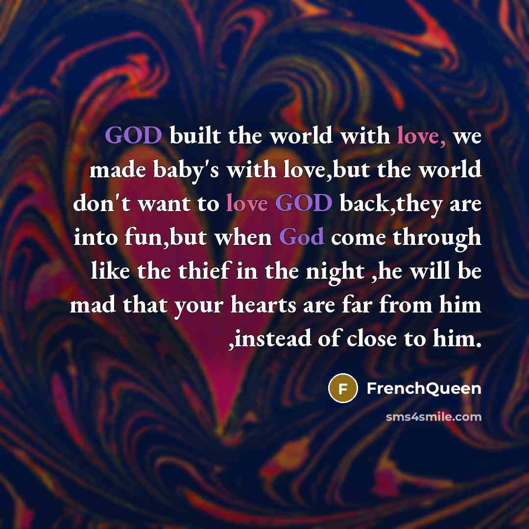 “GOD built the world with love, we made baby's with love,but the world don't want to love GOD back,they are into fun,but when God come through like the thief in the night ,he will be mad that your hearts are far from him ,instead of close to him.” quote by Frenchqueen