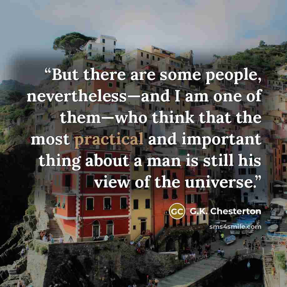 “But there are some people, nevertheless—and I am one of them—who think that the most practical and important thing about a man is still his view of the universe.” quote by G.K. Chesterton