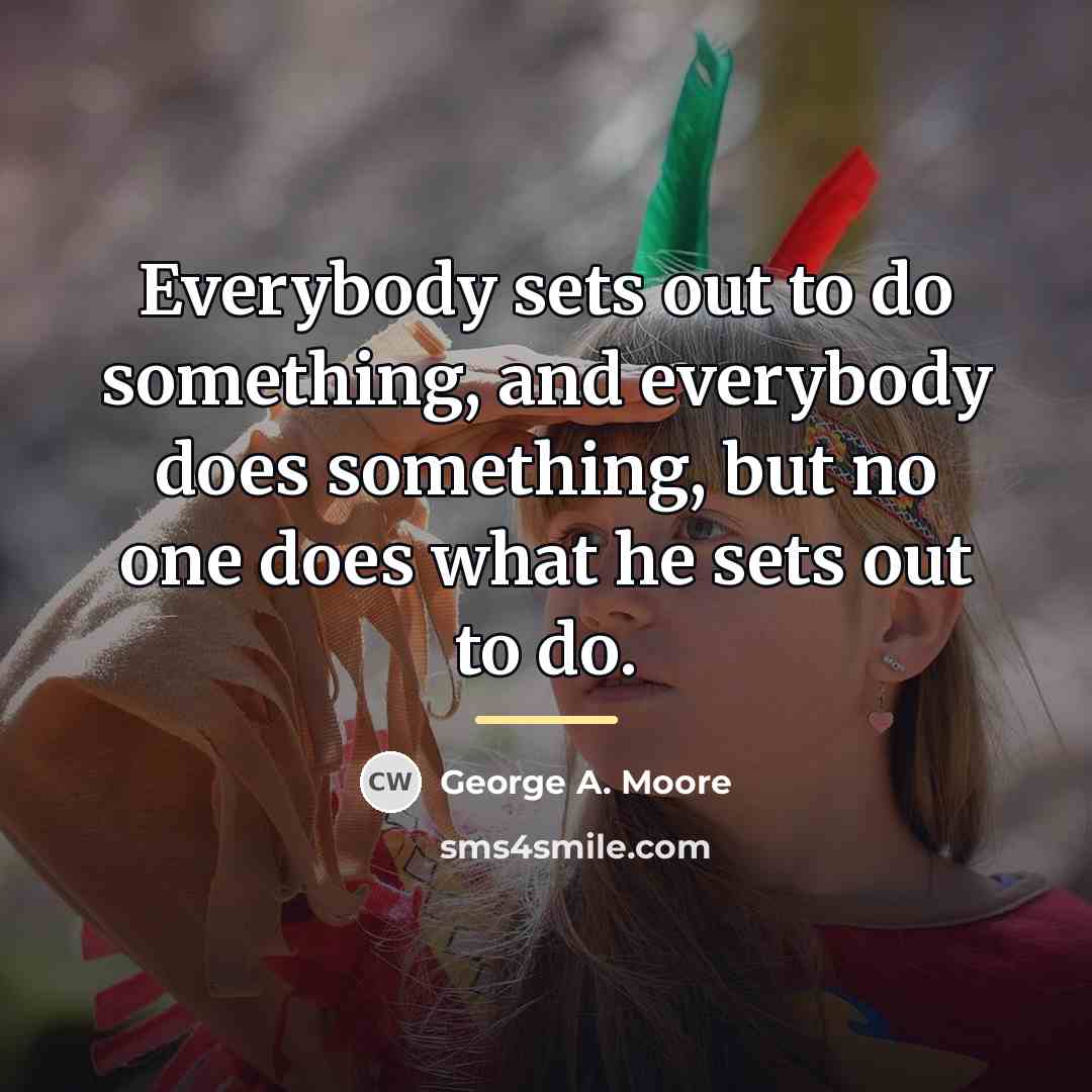 “Everybody sets out to do something, and everybody does something,…” quote by George A. Moore