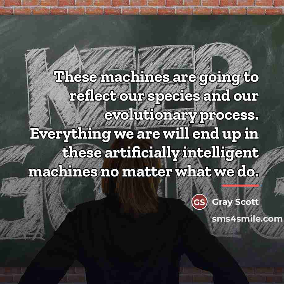 “These machines are going to reflect our species and our…” quote by Gray Scott