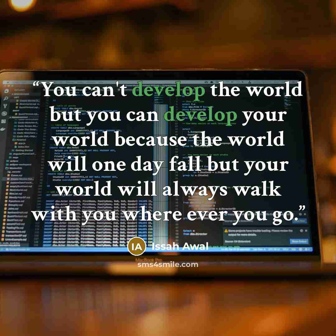 “You can't develop the world but you can develop your world because the world will one day fall but your world will always walk with you where ever you go.” quote by Issah Awal