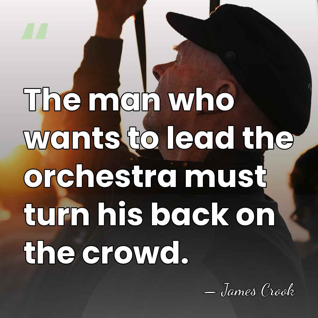 The man who wants to lead the orchestra must turn his back&hellip; - James Crook