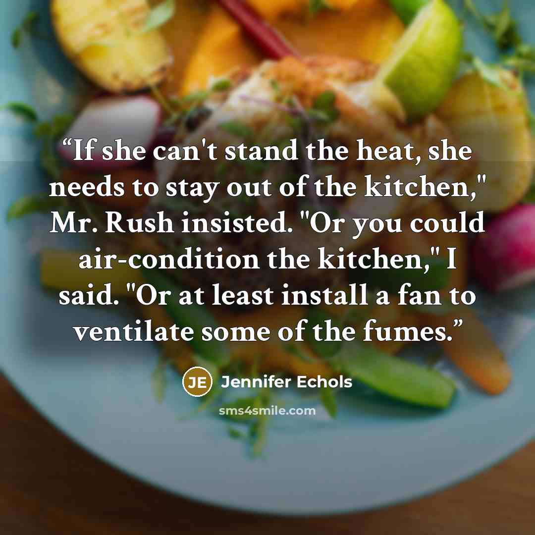 “If she can't stand the heat, she needs to stay out of the kitchen," Mr. Rush insisted. "Or you could air-condition the kitchen," I said. "Or at least install a fan to ventilate some of the fumes.” quote by Jennifer Echols