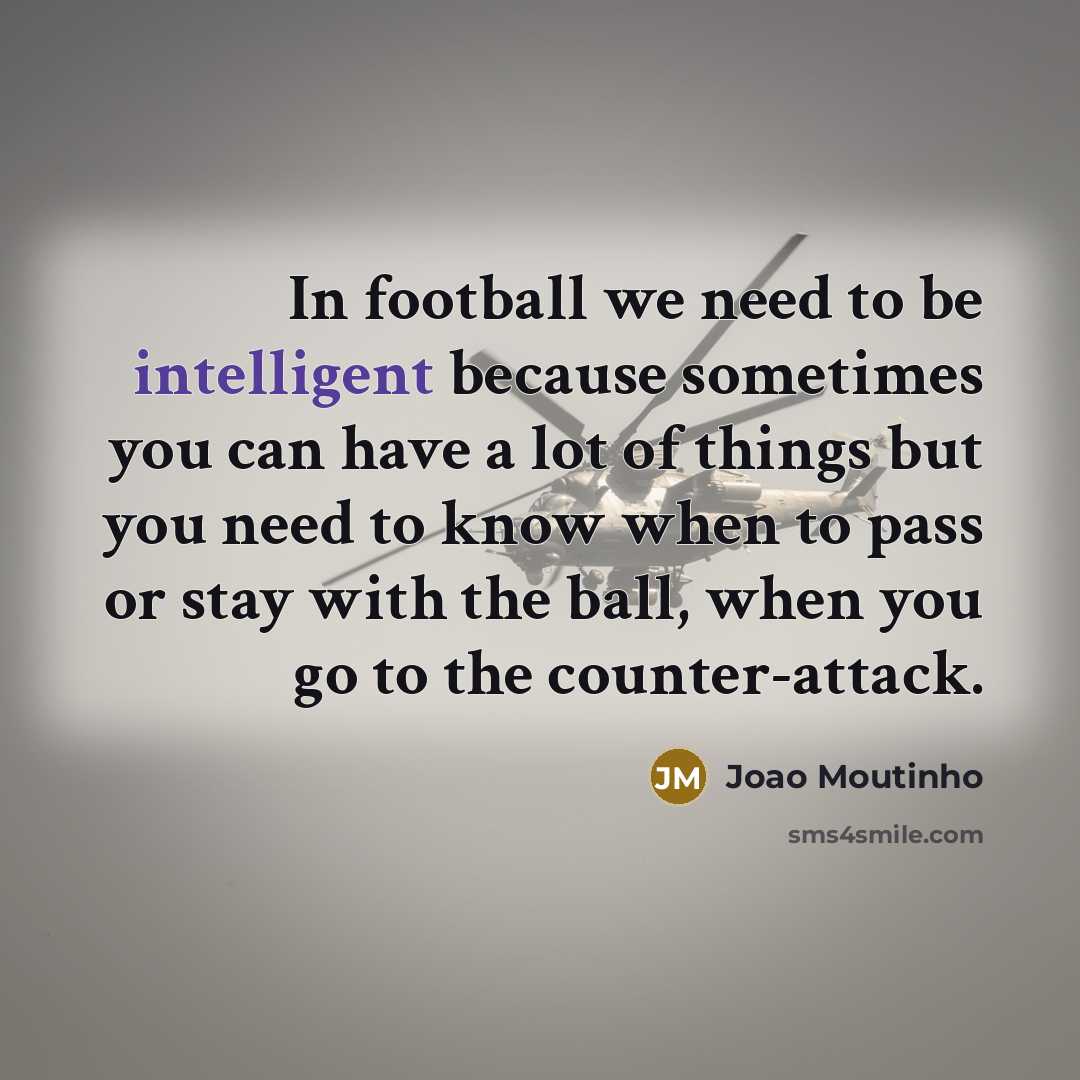 “In football we need to be intelligent because sometimes you can have a lot of things but you need to know when to pass or stay with the ball, when you go to the counter-attack.” quote by Joao Moutinho