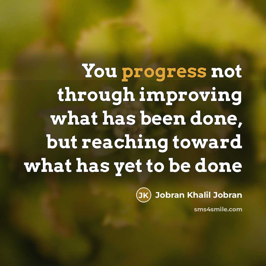 “You progress not through improving what has been done, but reaching toward what has yet to be done” quote by Jobran Khalil Jobran