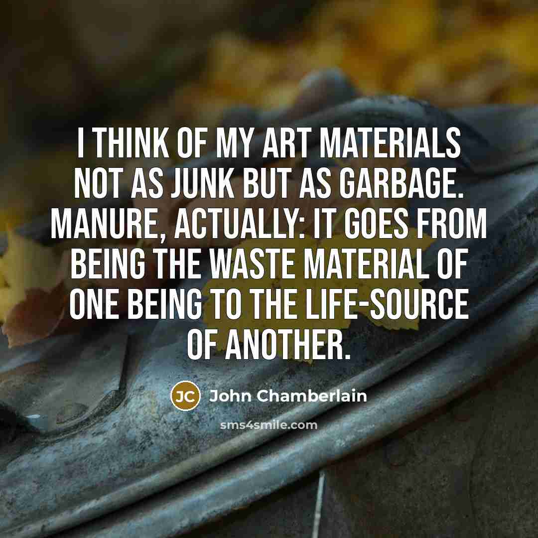 “I think of my art materials not as junk but…” quote by John Chamberlain
