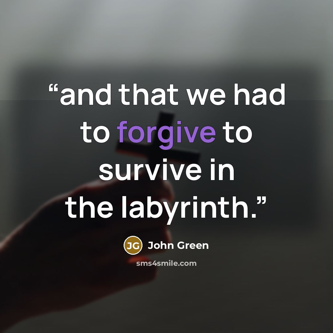 “and that we had to forgive to survive in the labyrinth.” quote by John Green