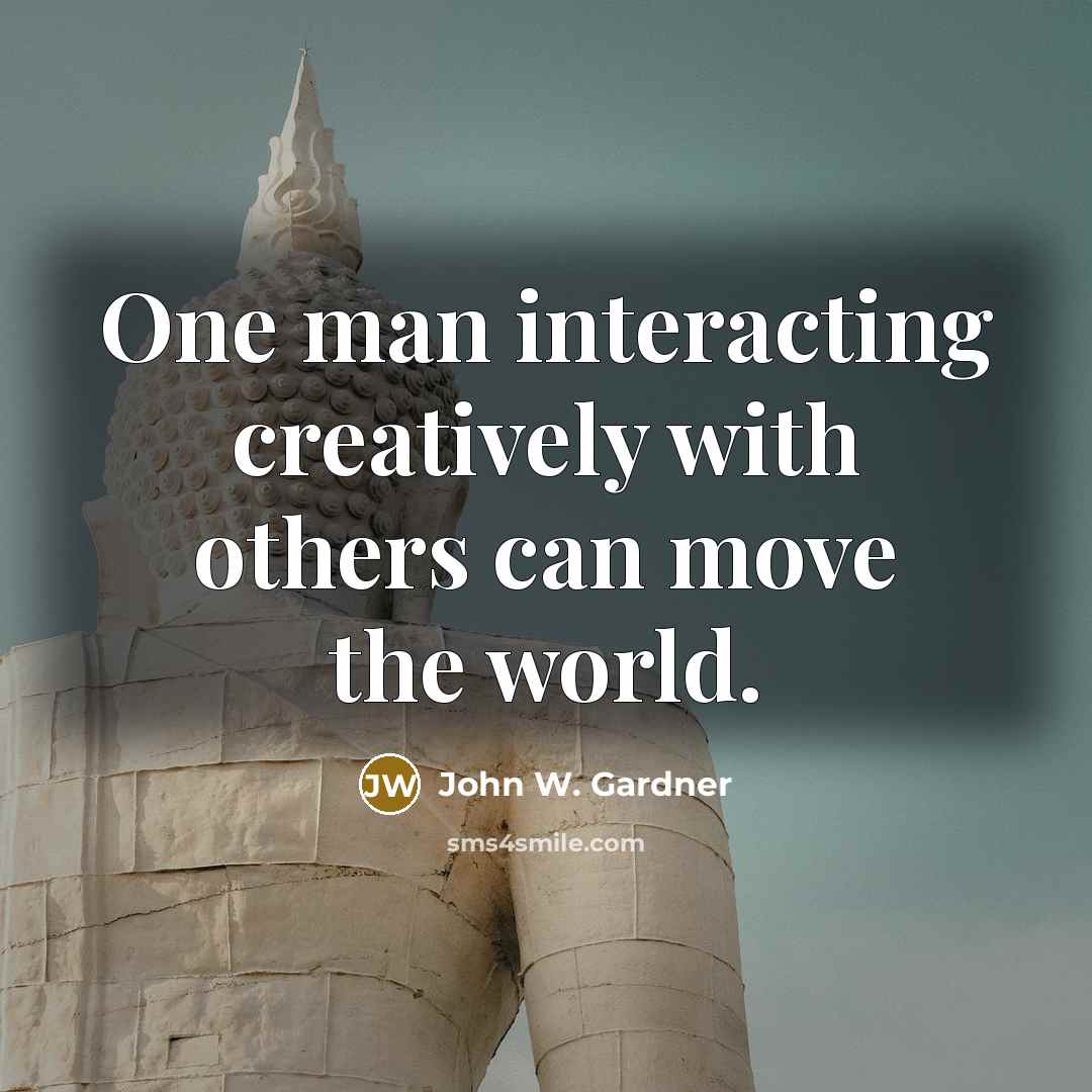 “One man interacting creatively with others can move the world.…” quote by John W. Gardner