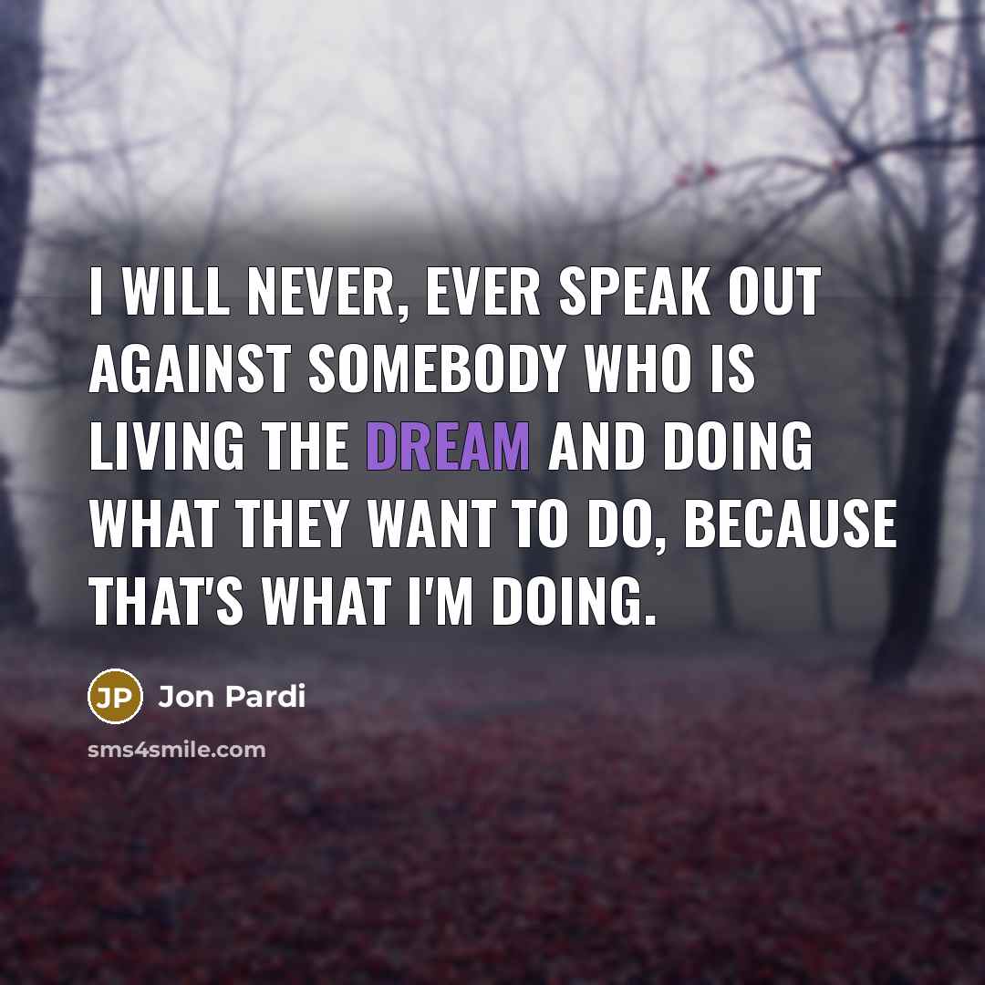 “I will never, ever speak out against somebody who is living the dream and doing what they want to do, because that's what I'm doing.” quote by Jon Pardi