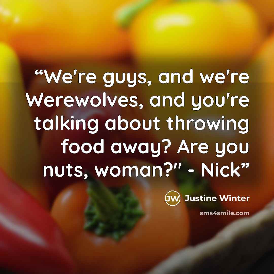 “We're guys, and we're Werewolves, and you're talking about throwing food away? Are you nuts, woman?" - Nick” quote by Justine Winter