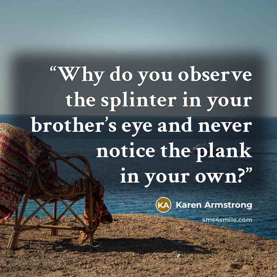 “Why do you observe the splinter in your brother’s eye and never notice the plank in your own?” quote by Karen Armstrong