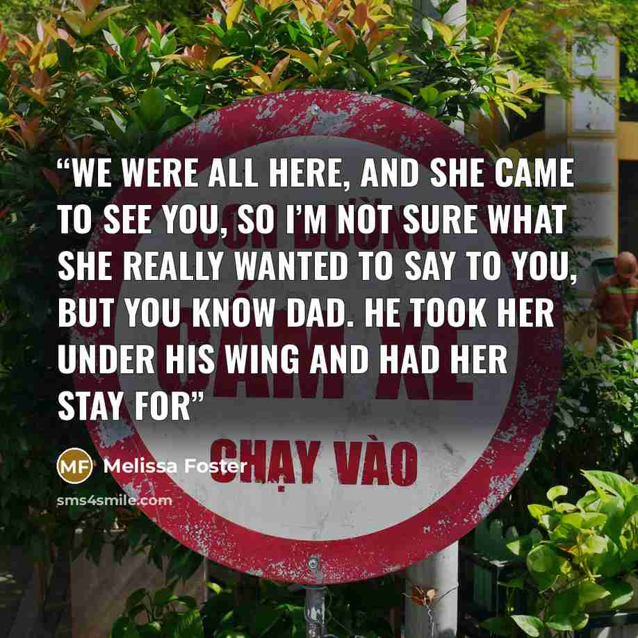 “We were all here, and she came to see you, so I’m not sure what she really wanted to say to you, but you know Dad. He took her under his wing and had her stay for” quote by Melissa Foster