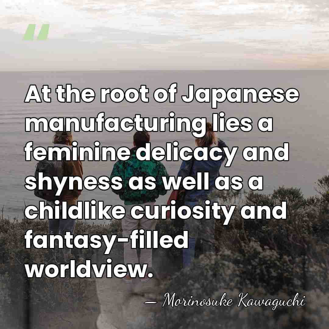 At the root of Japanese manufacturing lies a feminine delicacy and shyness&hellip; - Morinosuke Kawaguchi