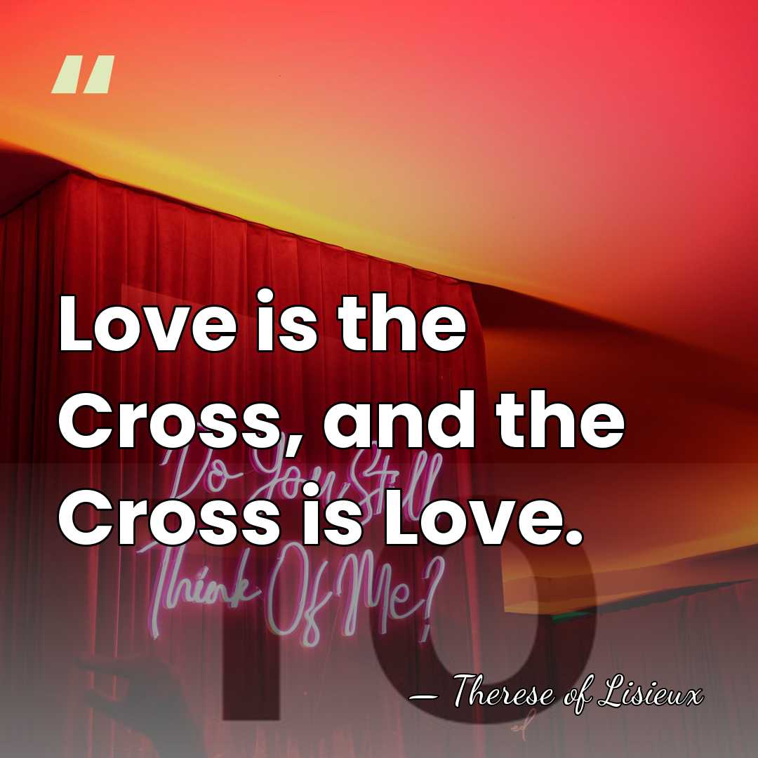Love is the Cross, and the Cross is Love. - Therese of Lisieux