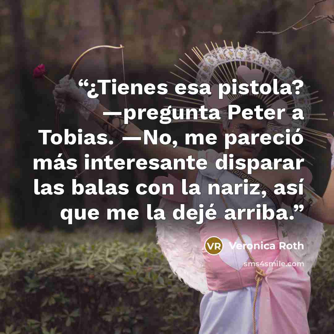 “¿Tienes esa pistola? —pregunta Peter a Tobias. —No, me pareció más interesante disparar las balas con la nariz, así que me la dejé arriba.” quote by Veronica Roth