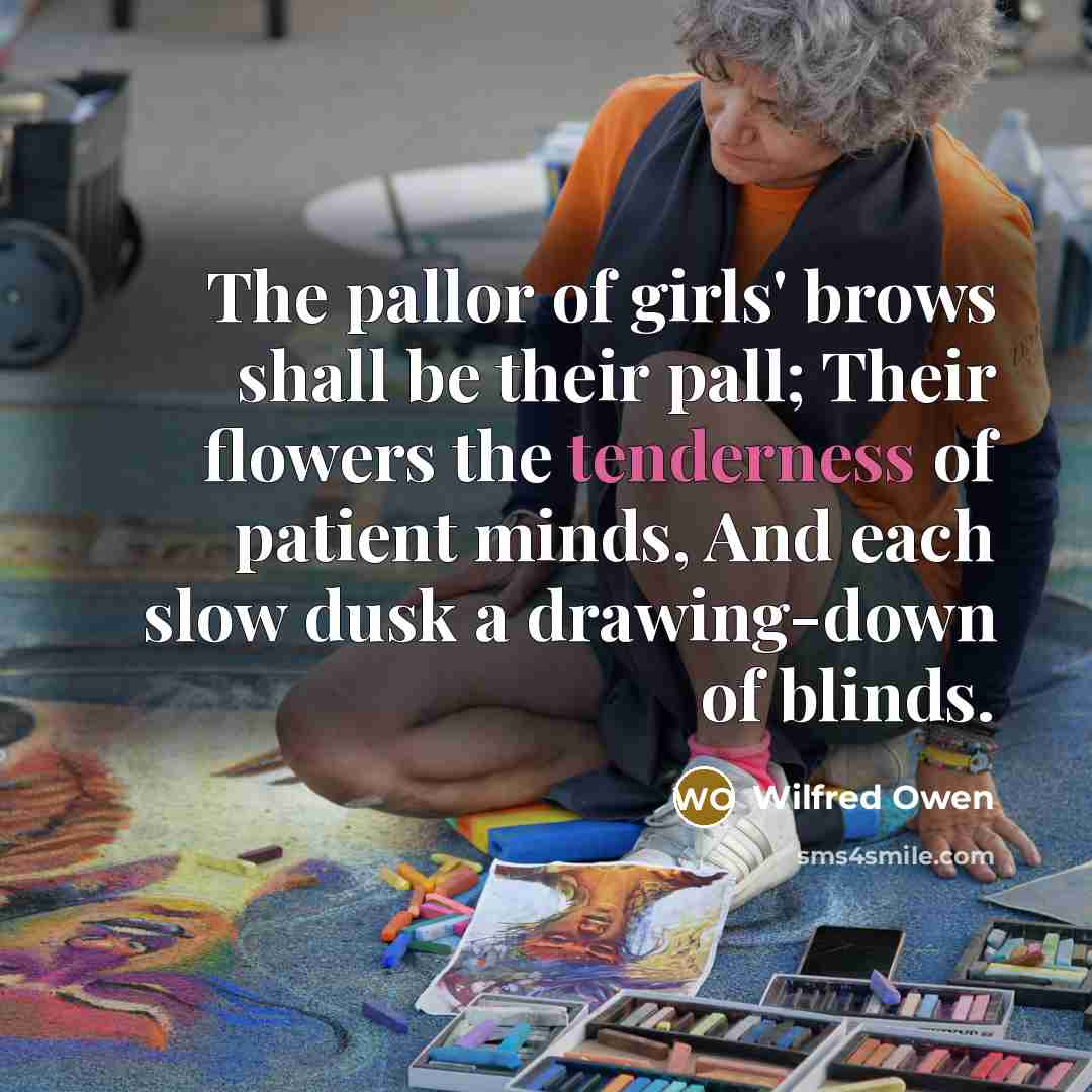“The pallor of girls' brows shall be their pall; Their…” quote by Wilfred Owen