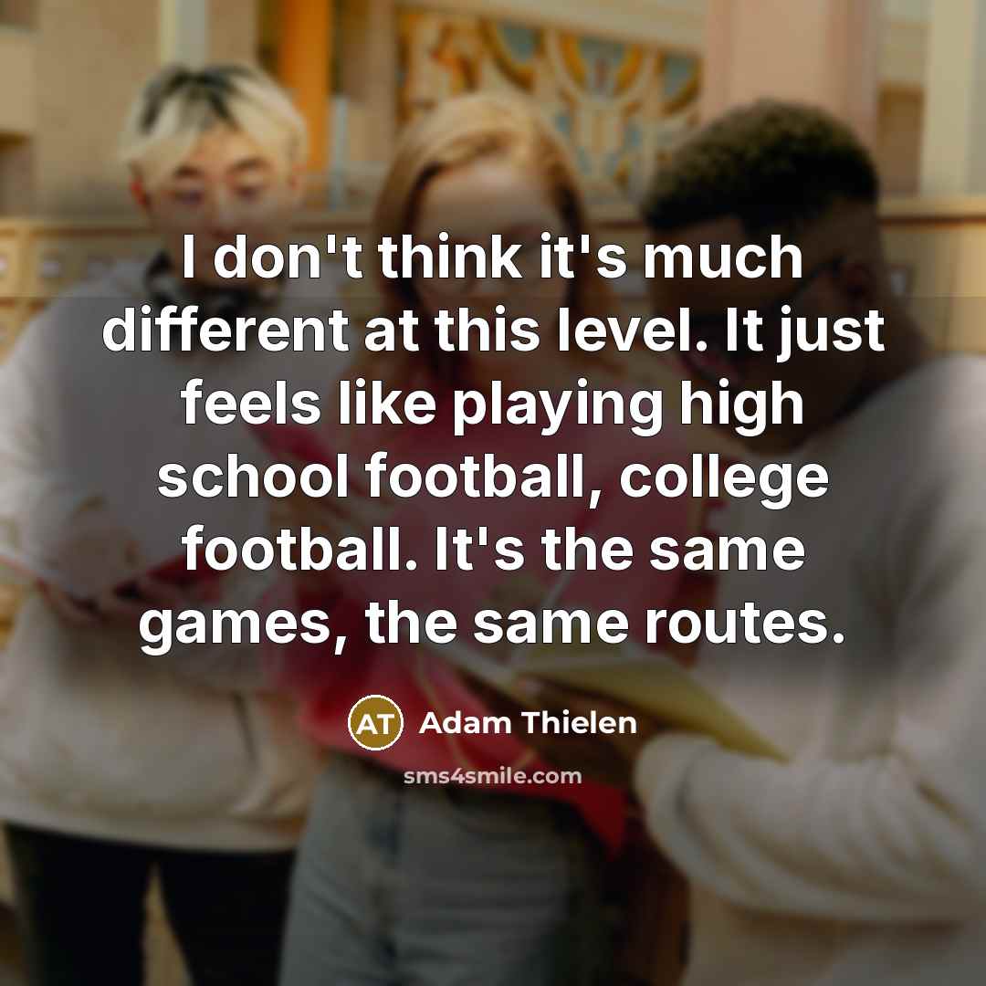 “I don't think it's much different at this level. It…” quote by Adam Thielen