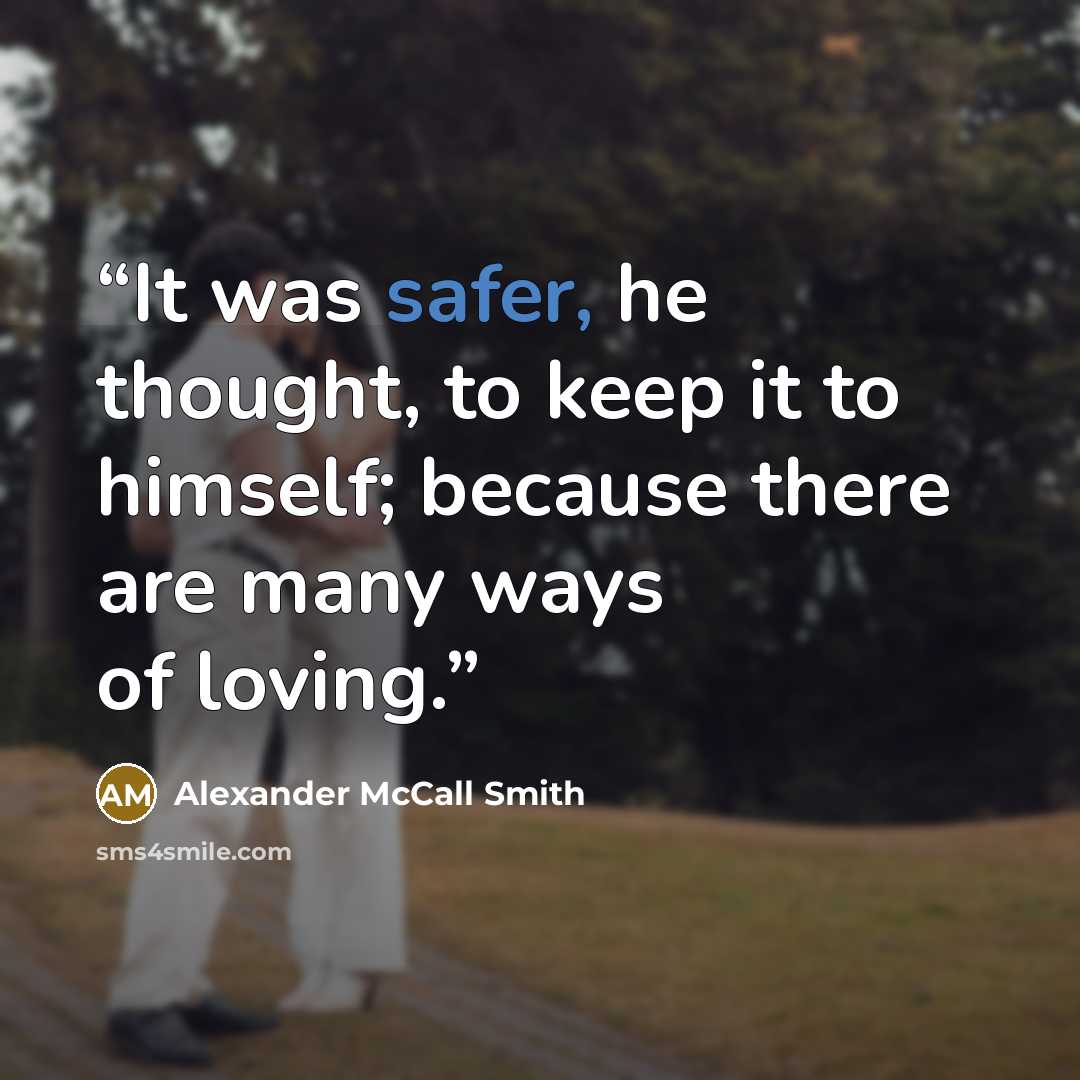 “It was safer, he thought, to keep it to himself; because there are many ways of loving.” quote by Alexander McCall Smith