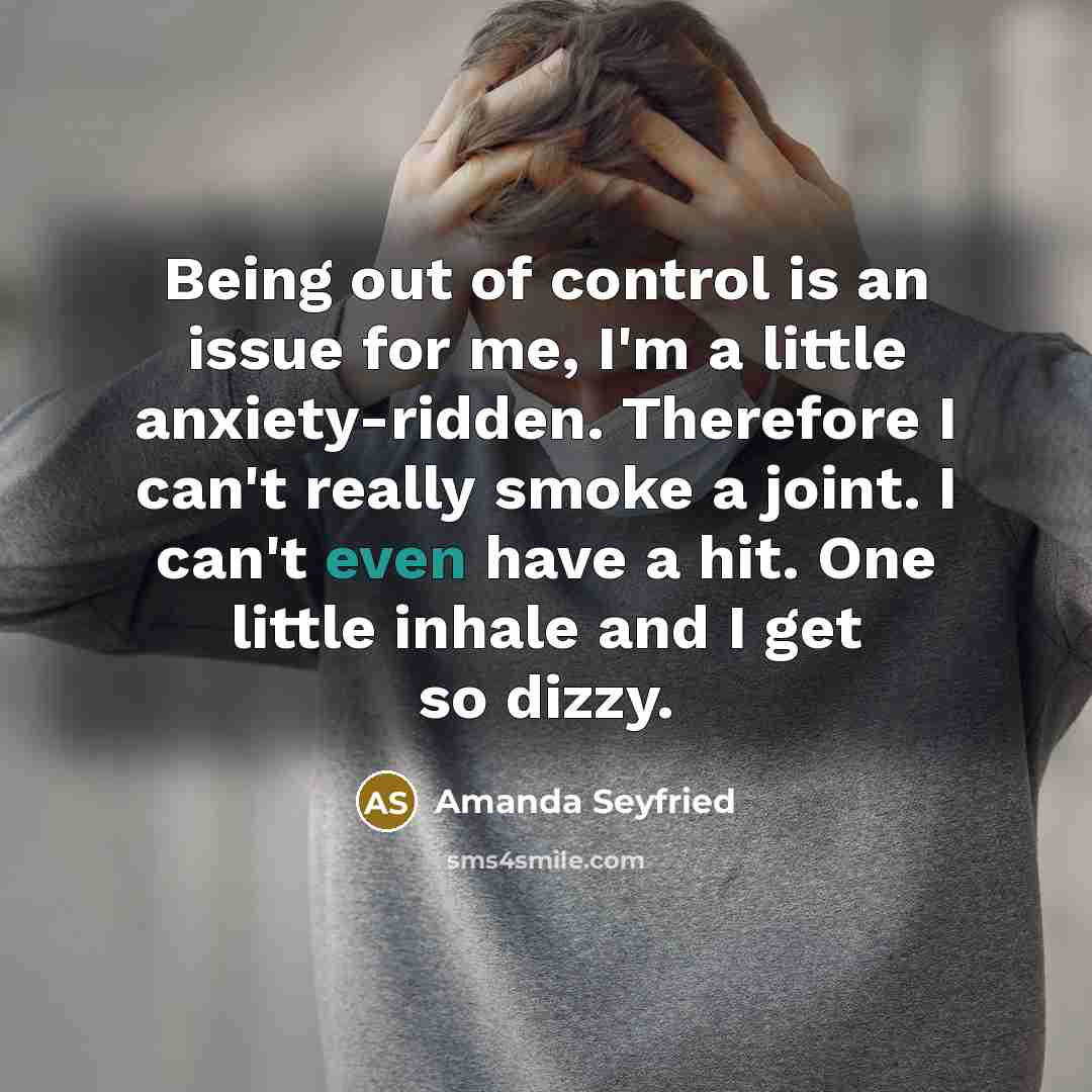 “Being out of control is an issue for me, I'm a little anxiety-ridden. Therefore I can't really smoke a joint. I can't even have a hit. One little inhale and I get so dizzy.” quote by Amanda Seyfried