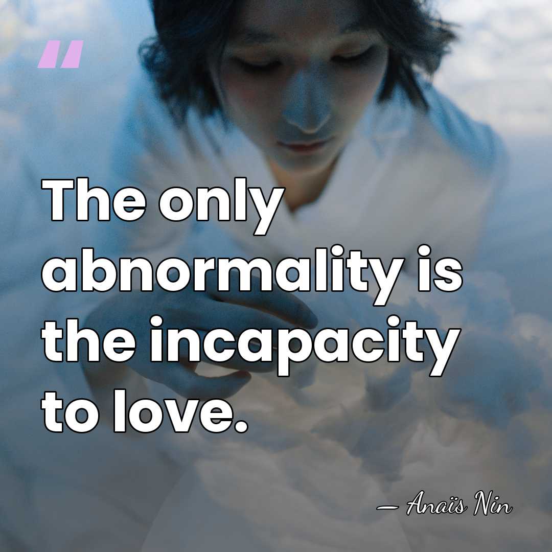 The only abnormality is the incapacity to love. - Anais Nin