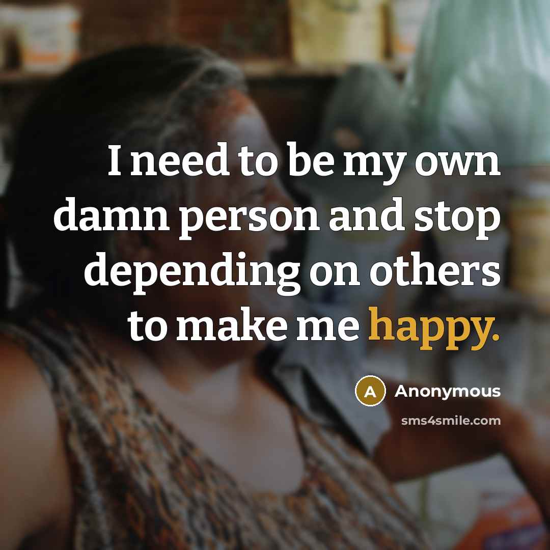 “I need to be my own damn person and stop depending on others to make me happy.” quote by Anonymous