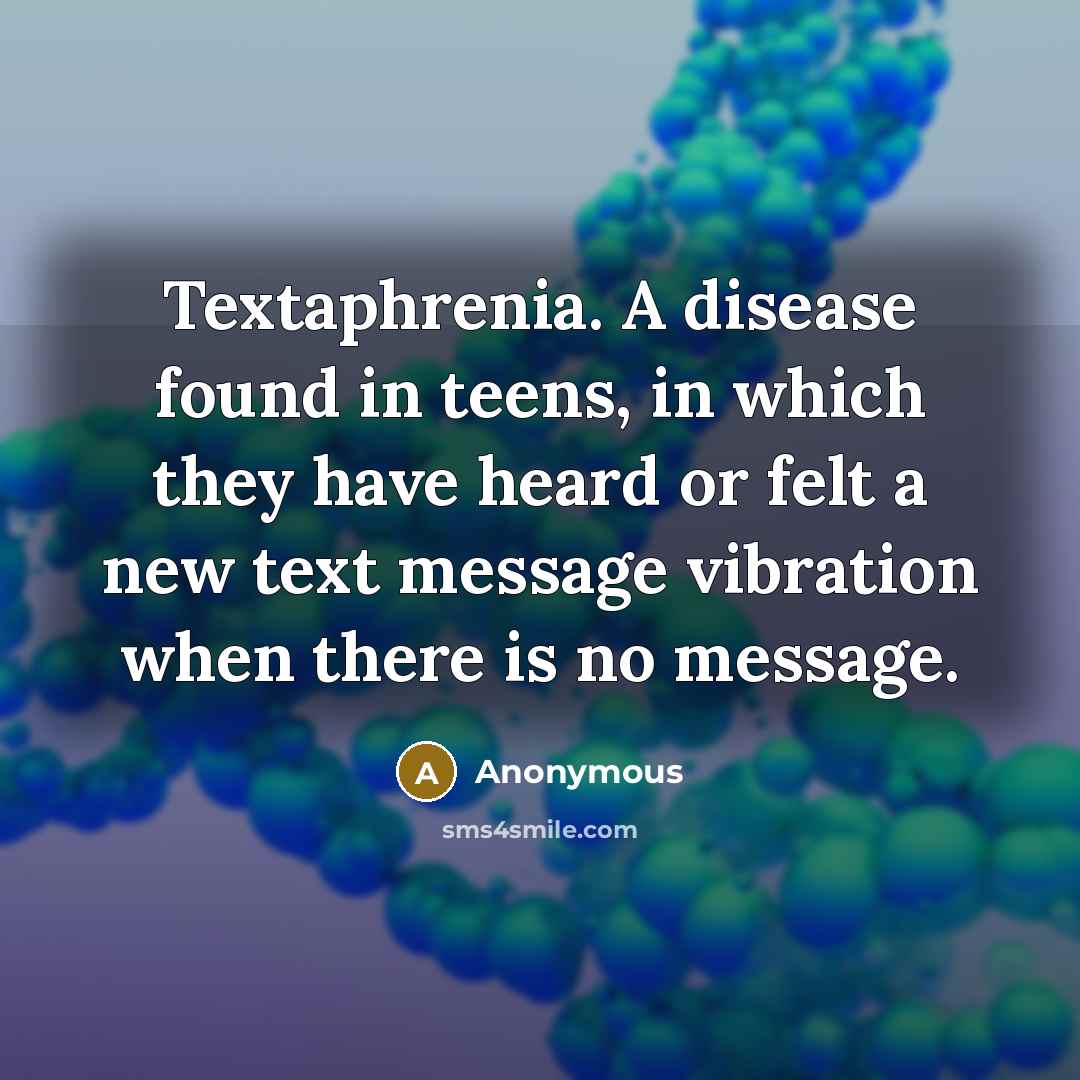“Textaphrenia. A disease found in teens, in which they have heard or felt a new text message vibration when there is no message.” quote by Anonymous