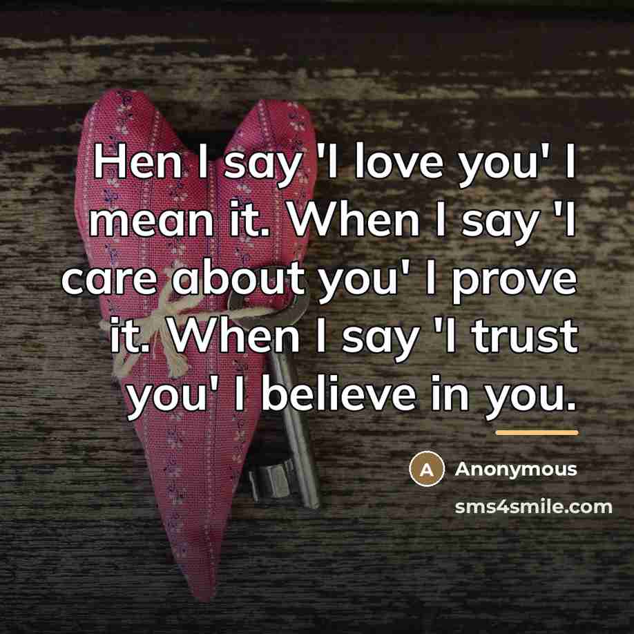 “Hen I say 'I love you' I mean it. When I say 'I care about you' I prove it. When I say 'I trust you' I believe in you.” quote by Anonymous