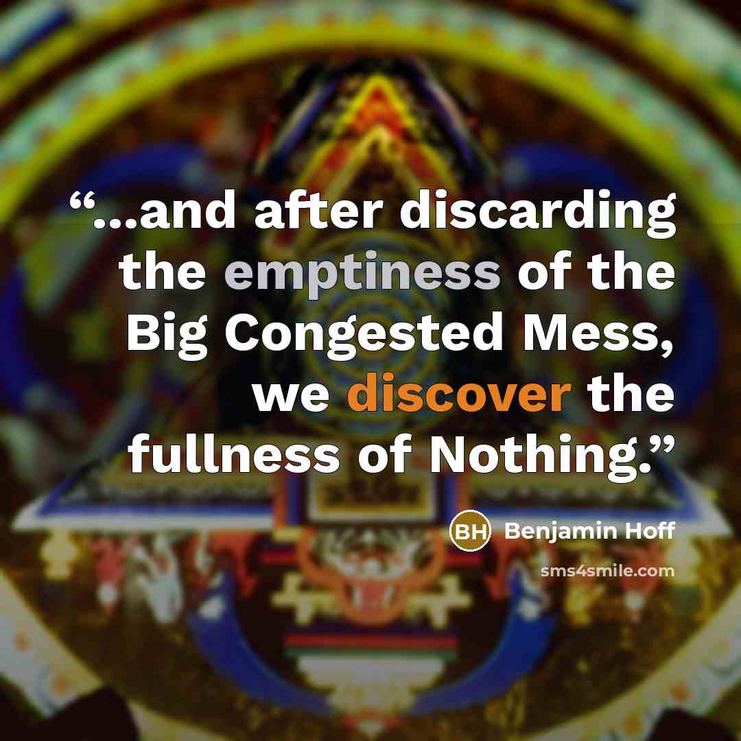 “...and after discarding the emptiness of the Big Congested Mess, we discover the fullness of Nothing.” quote by Benjamin Hoff