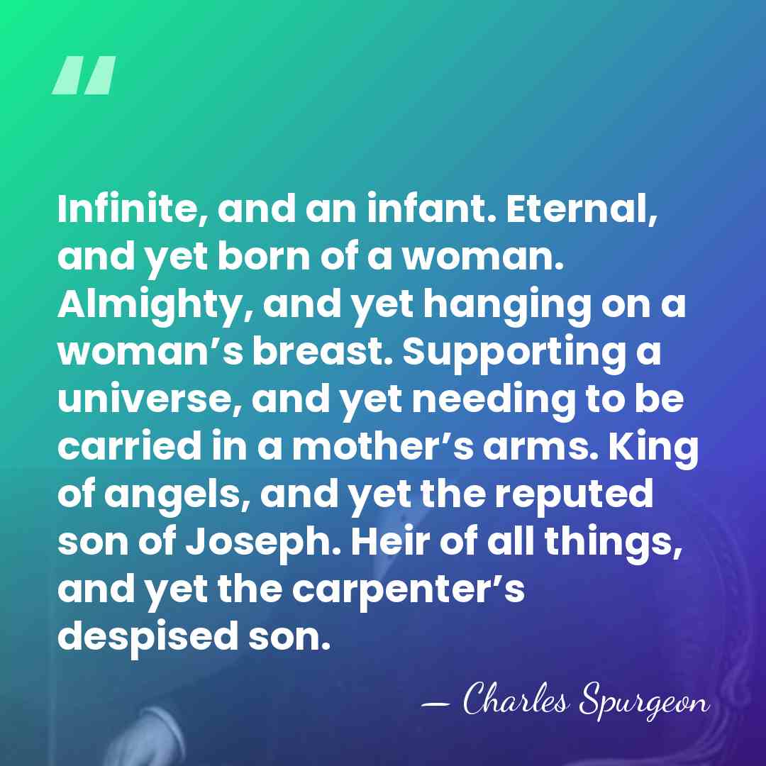 Infinite, and an infant. Eternal, and yet born of a woman. Almighty,&hellip; - Charles Spurgeon