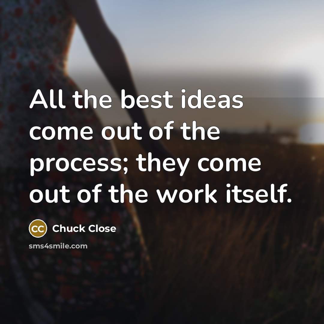 “All the best ideas come out of the process; they…” quote by Chuck Close