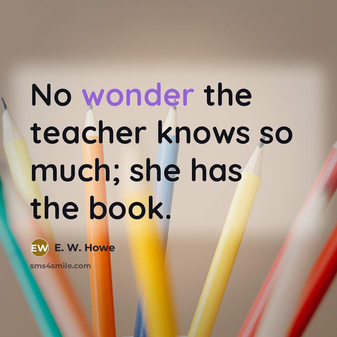 “No wonder the teacher knows so much; she has the…” quote by E. W. Howe