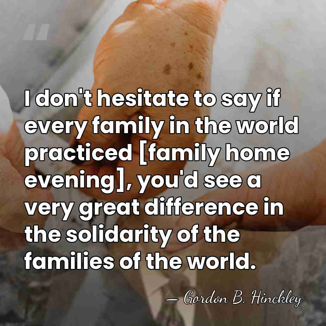 I don't hesitate to say if every family in the world practiced&hellip; - Gordon B. Hinckley