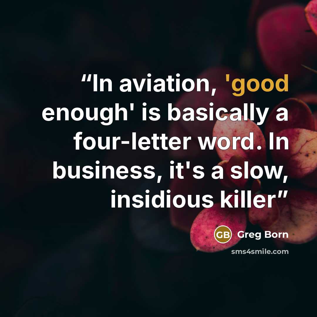 “In aviation, 'good enough' is basically a four-letter word. In business, it's a slow, insidious killer” quote by Greg Born