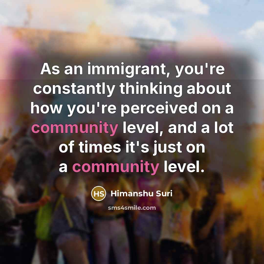 “As an immigrant, you're constantly thinking about how you're perceived…” quote by Himanshu Suri