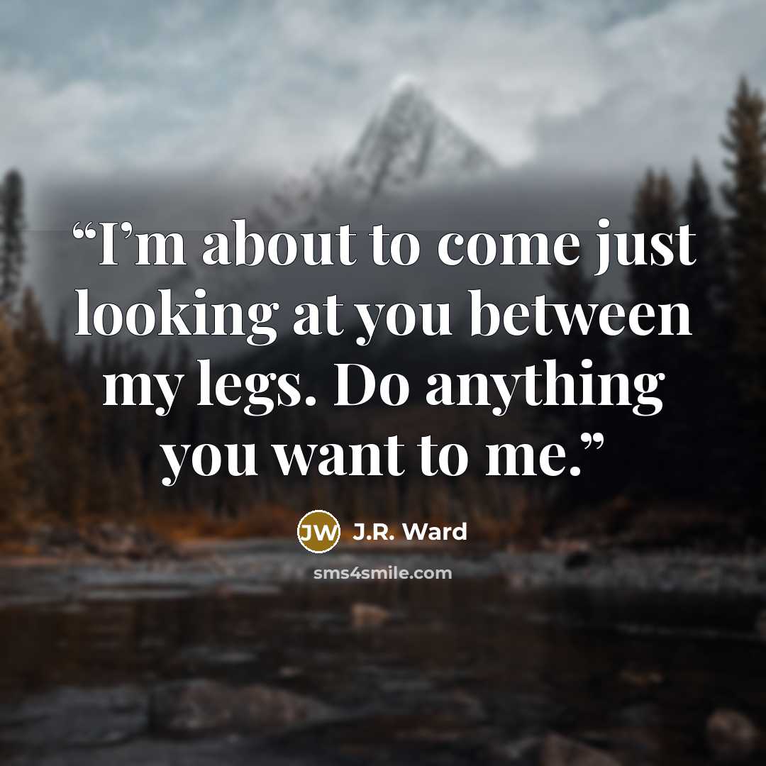 “I’m about to come just looking at you between my legs. Do anything you want to me.” quote by J.R. Ward