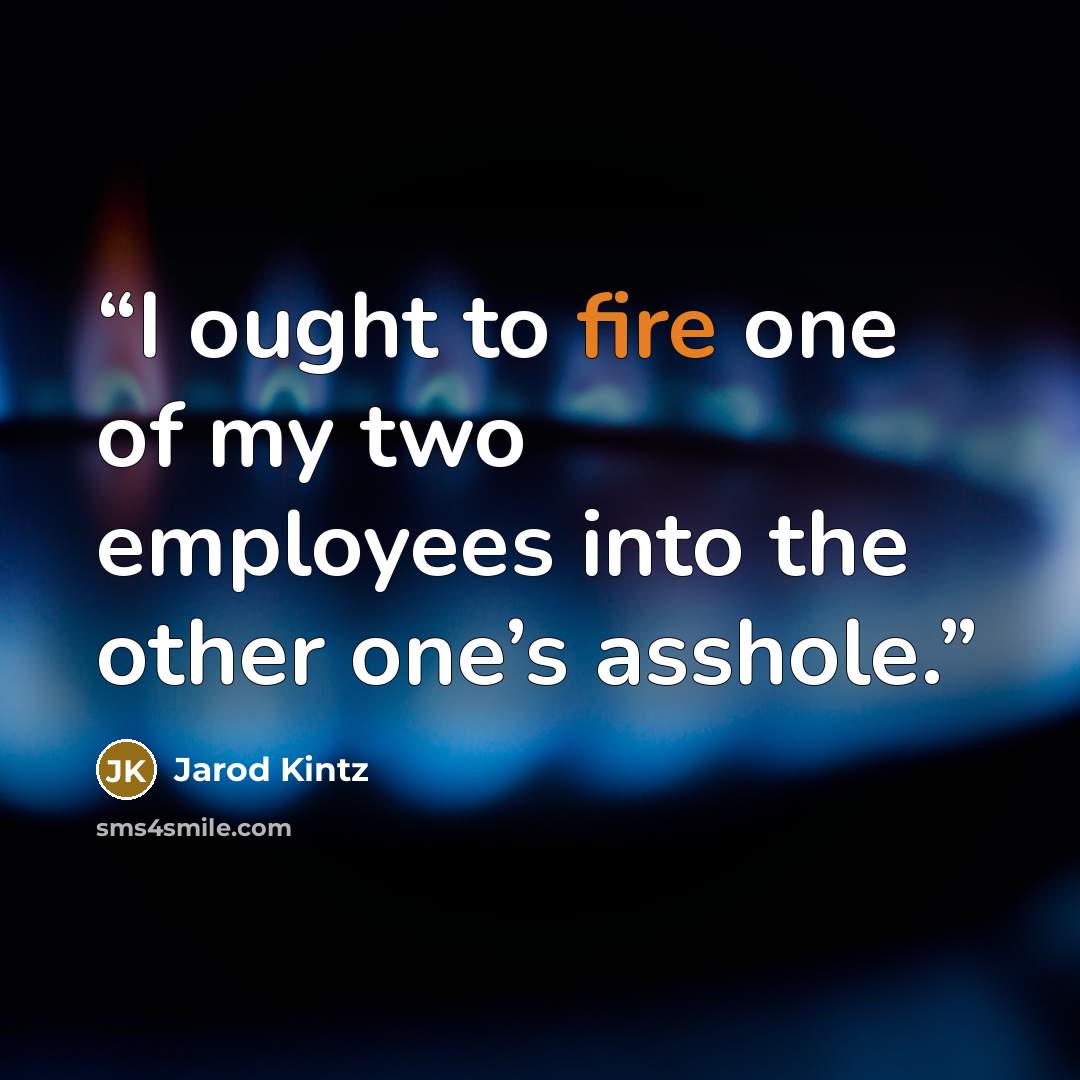 “I ought to fire one of my two employees into the other one’s asshole.” quote by Jarod Kintz