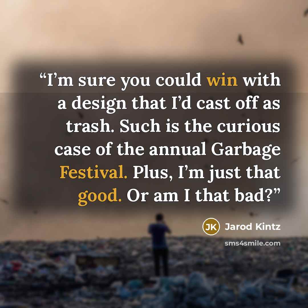 “I’m sure you could win with a design that I’d cast off as trash. Such is the curious case of the annual Garbage Festival. Plus, I’m just that good. Or am I that bad?” quote by Jarod Kintz