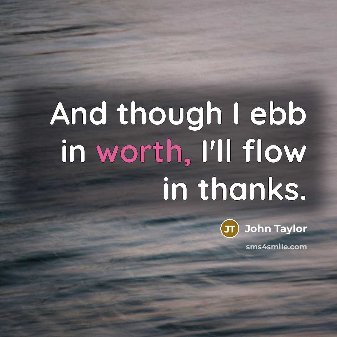 “And though I ebb in worth, I'll flow in thanks.…” quote by John Taylor