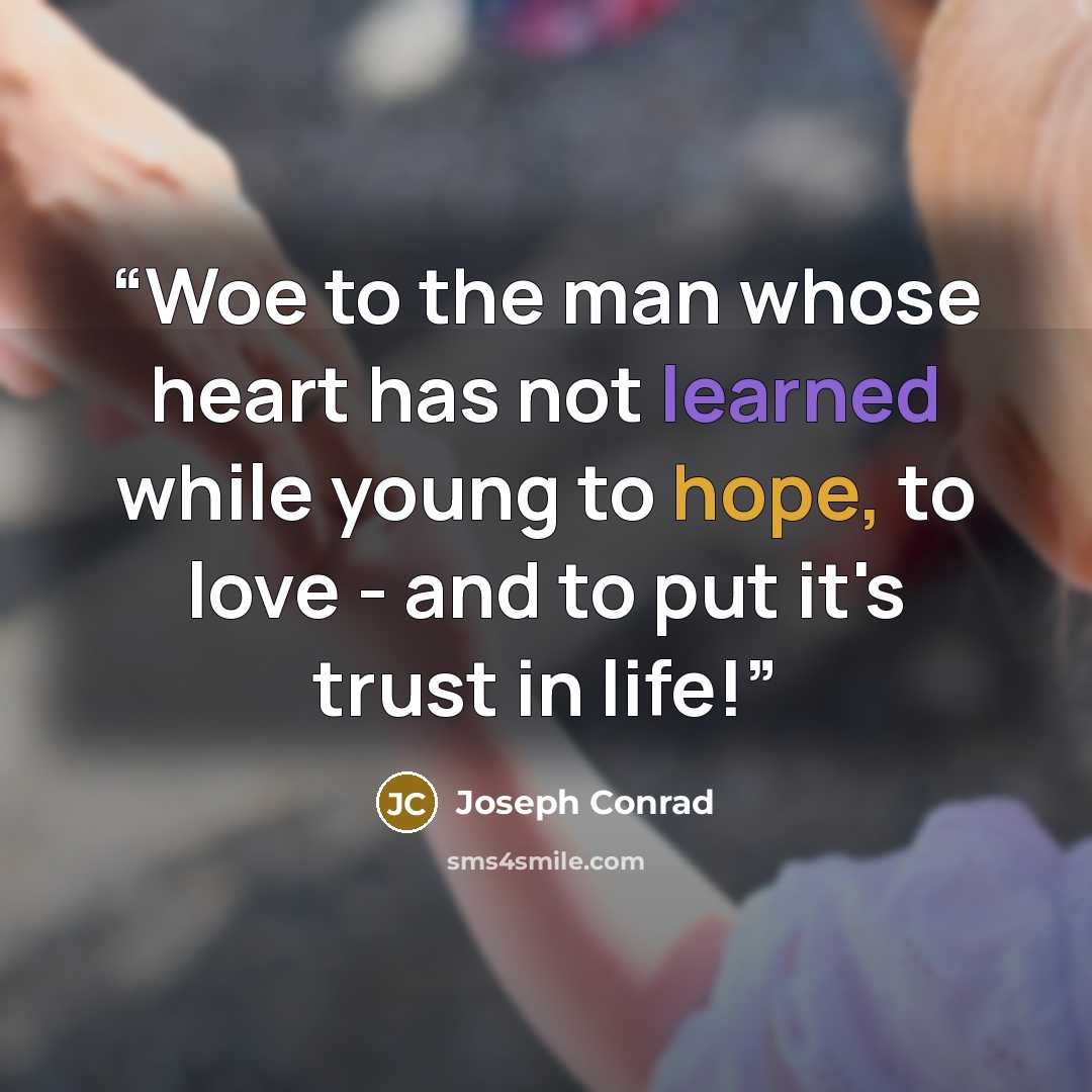 “Woe to the man whose heart has not learned while young to hope, to love - and to put it's trust in life!” quote by Joseph Conrad