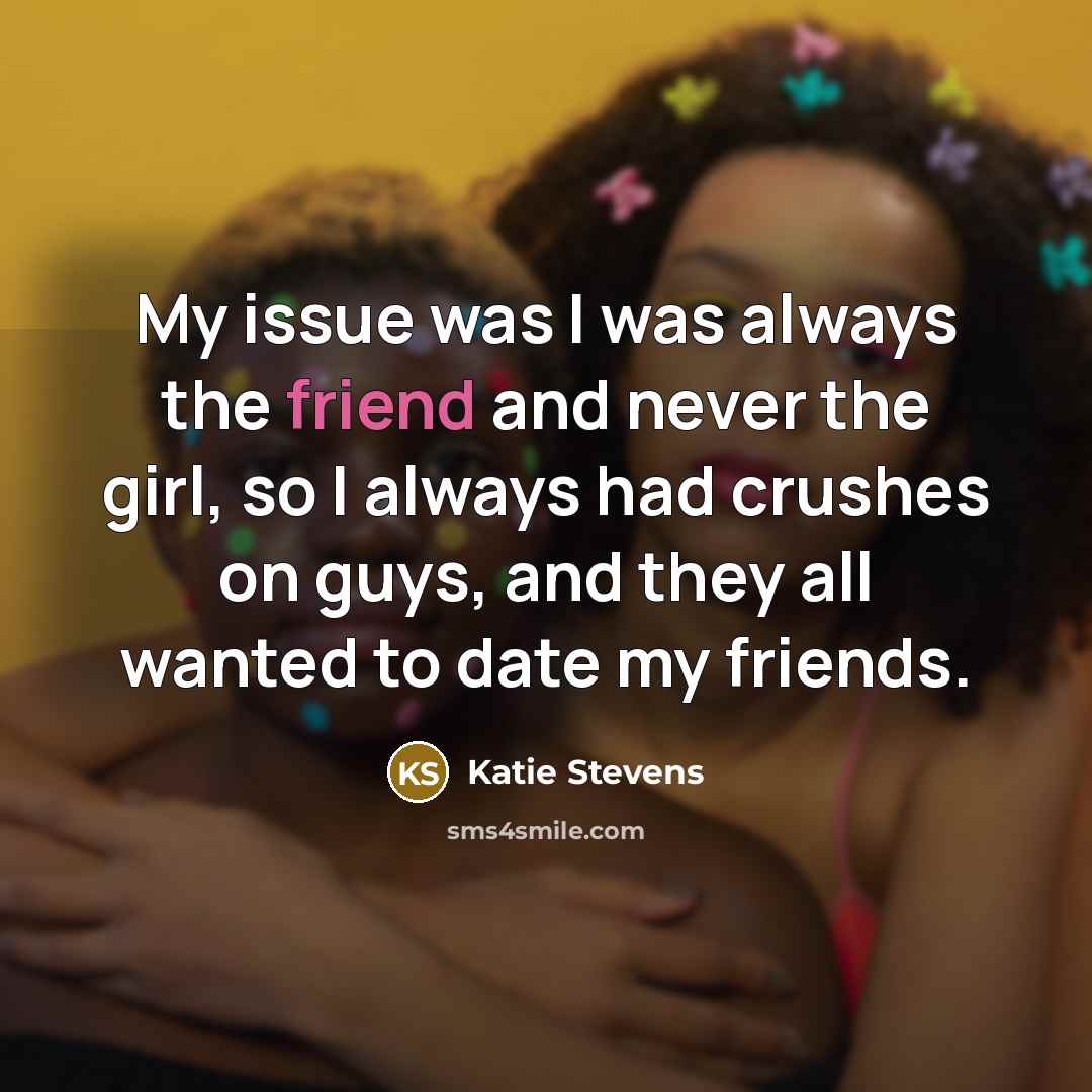“My issue was I was always the friend and never…” quote by Katie Stevens