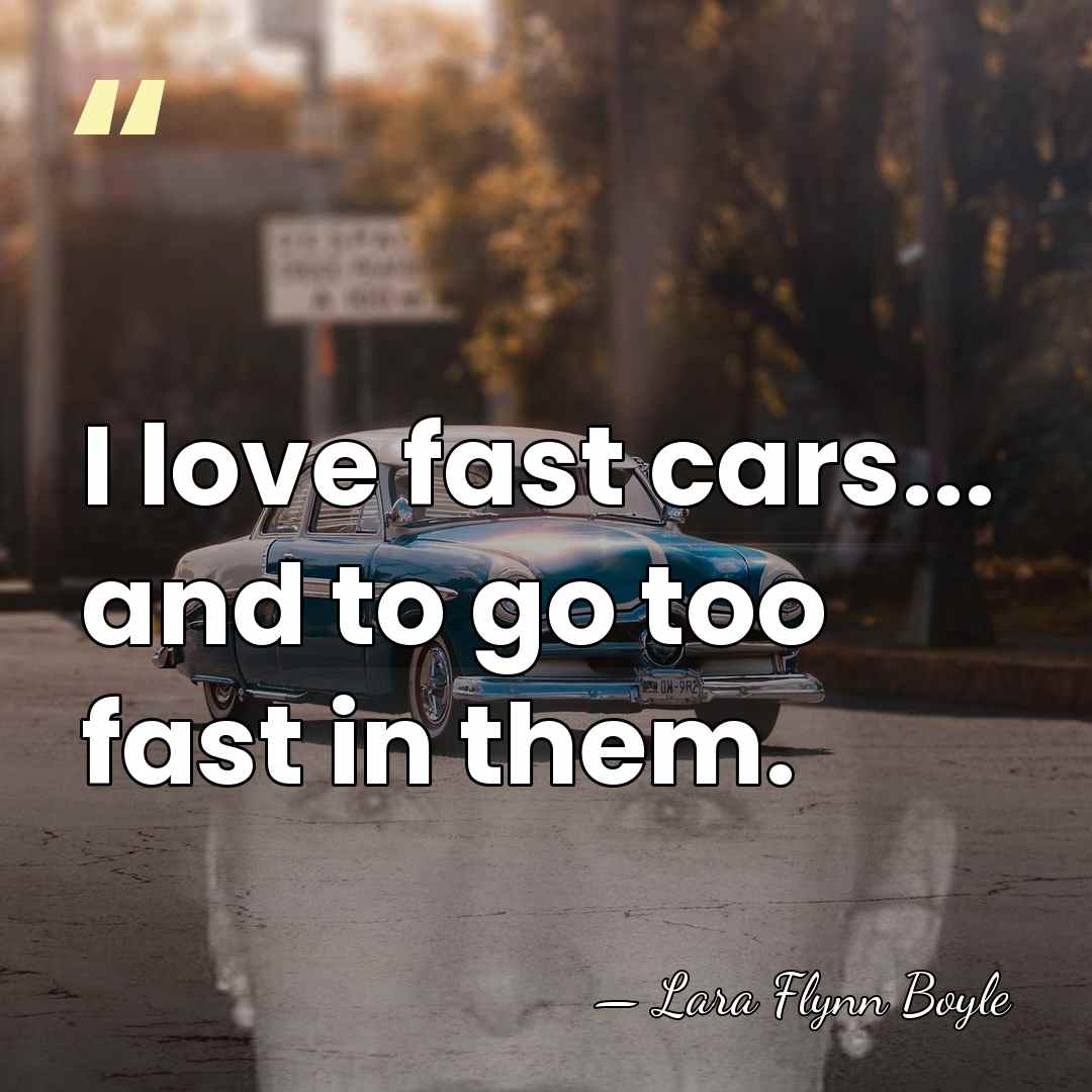 I love fast cars... and to go too fast in them. - Lara Flynn Boyle