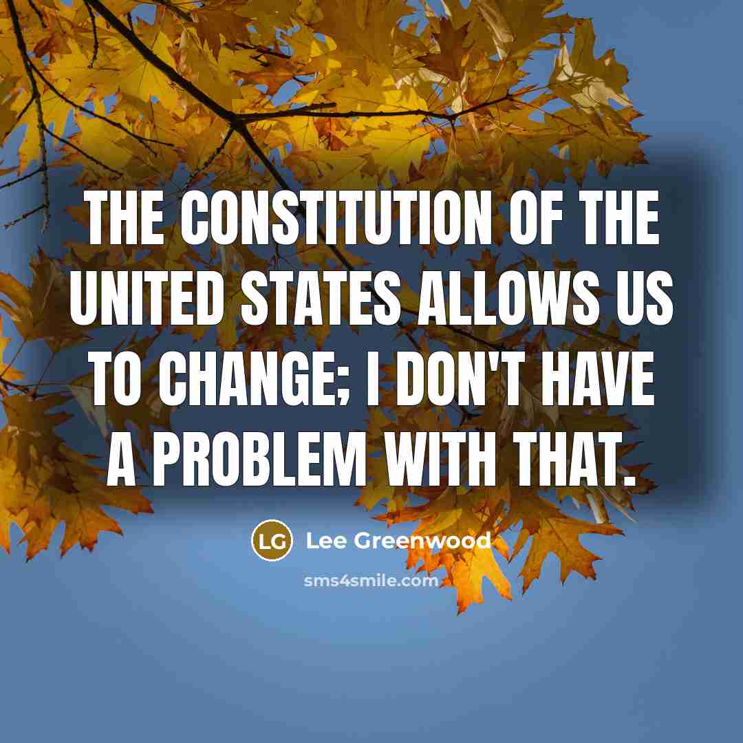 “The Constitution of the United States allows us to change; I don't have a problem with that.” quote by Lee Greenwood