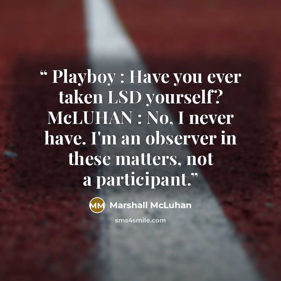 “Playboy : Have you ever taken LSD yourself? McLUHAN : No, I never have. I'm an observer in these matters, not a participant.” quote by Marshall McLuhan