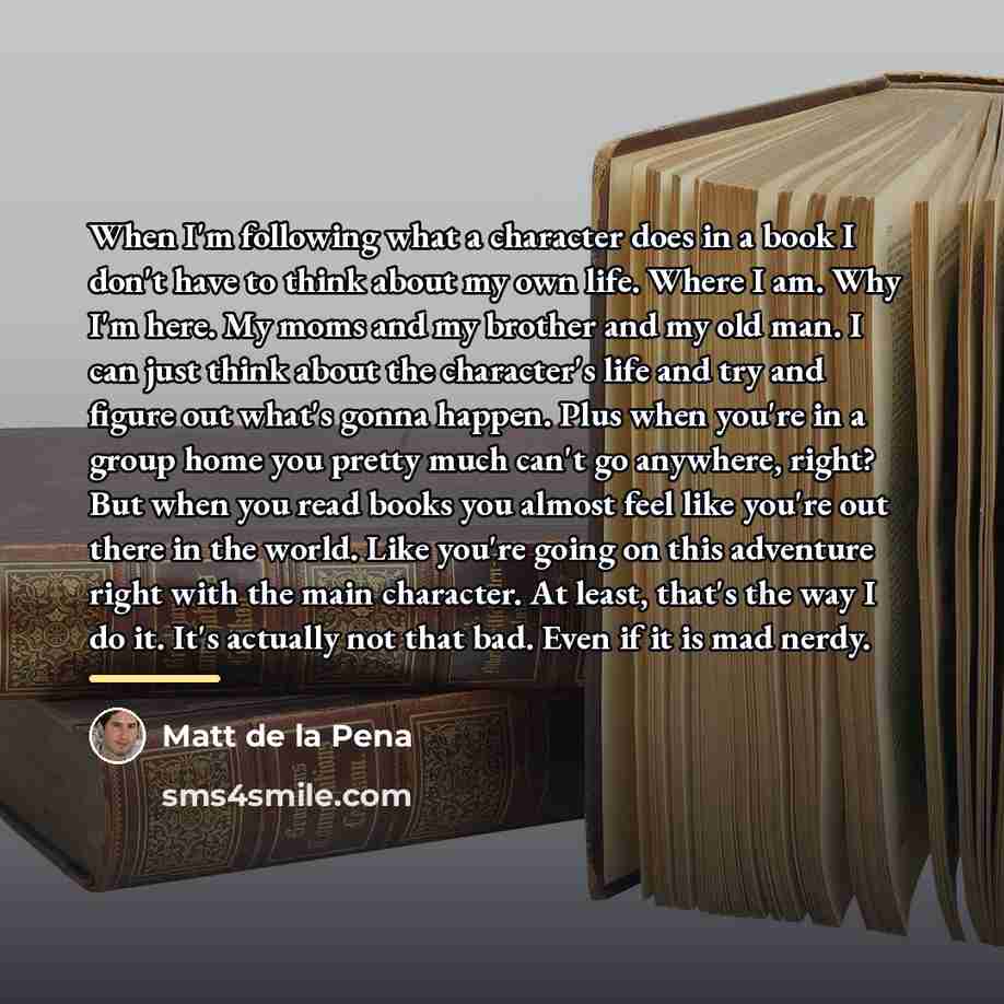 “When I'm following what a character does in a book…” quote by Matt de la Pena